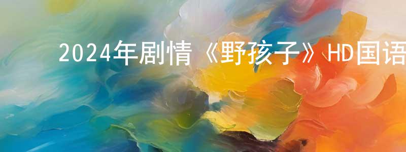﻿安阳来的网络影视资源,﻿2024年剧情《野孩子》HD国语中英双字迅雷下载_电影天堂